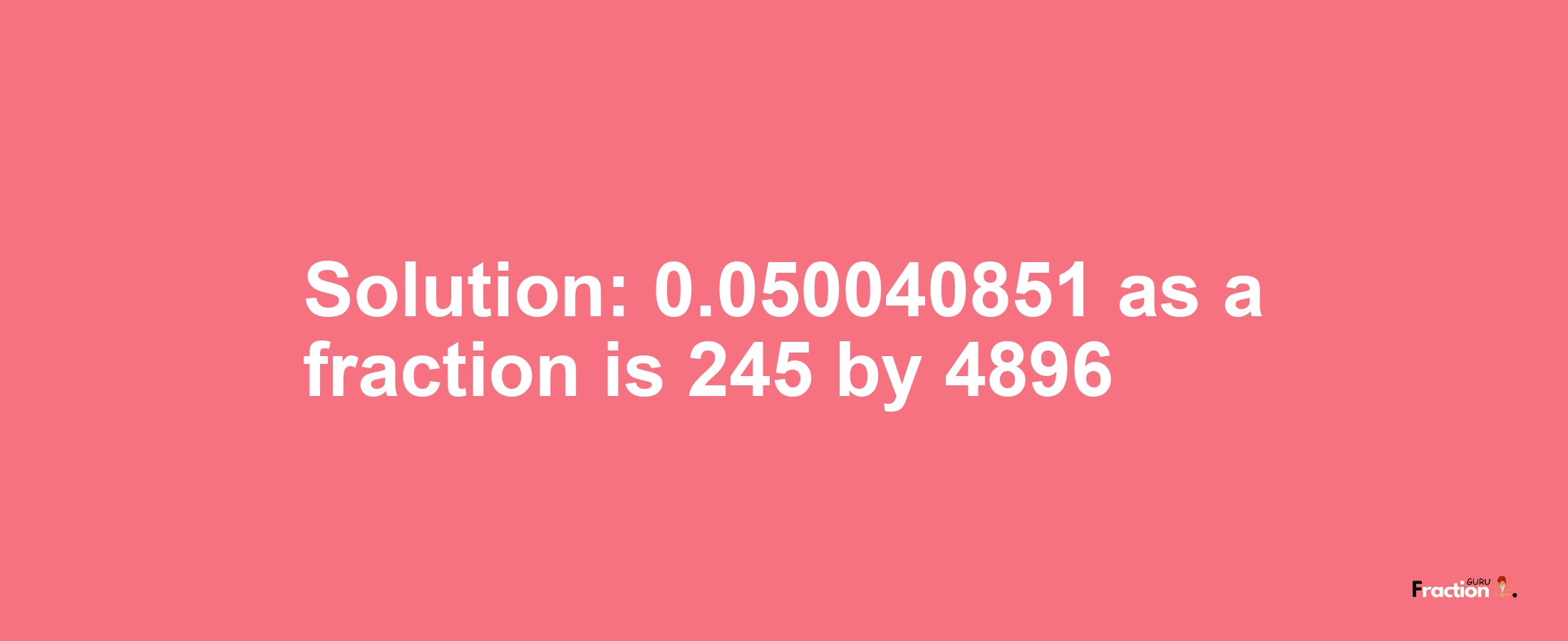 Solution:0.050040851 as a fraction is 245/4896